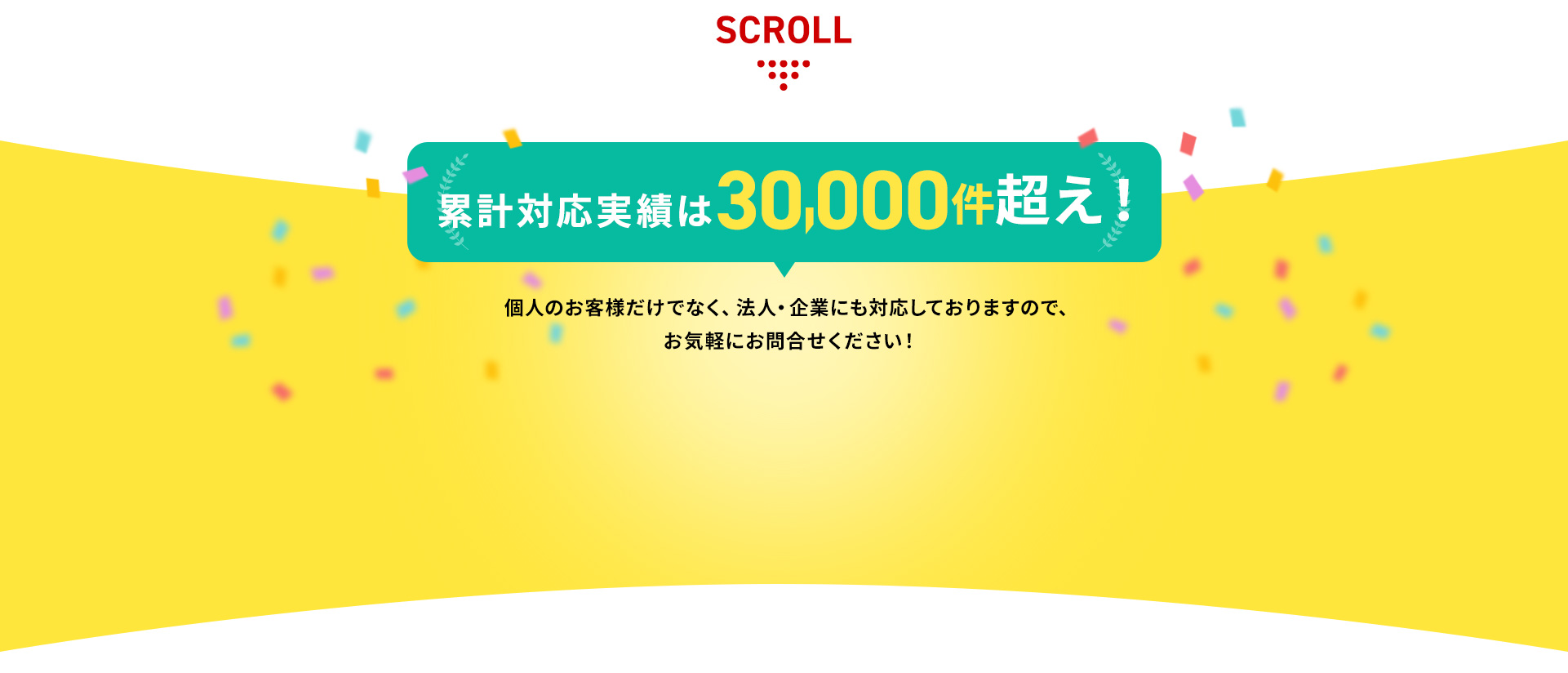 累計対応実績は30,000件超え！個人のお客様だけでなく、法人・企業にも対応しておりますので、お気軽にお問い合わせください。