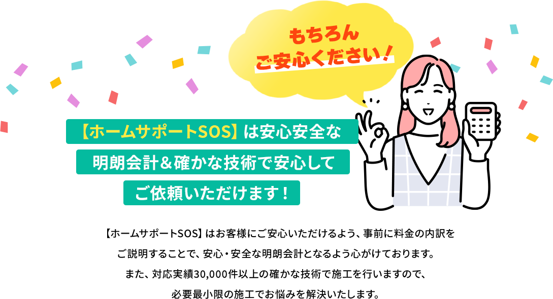 もちろんご安心ください！【ホームサポートSOS】は安心安全な明朗会計＆確かな技術で安心してご依頼いただきます！