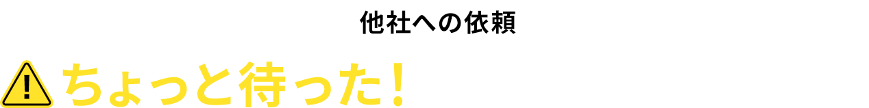 他社への依頼ちょっと待った！